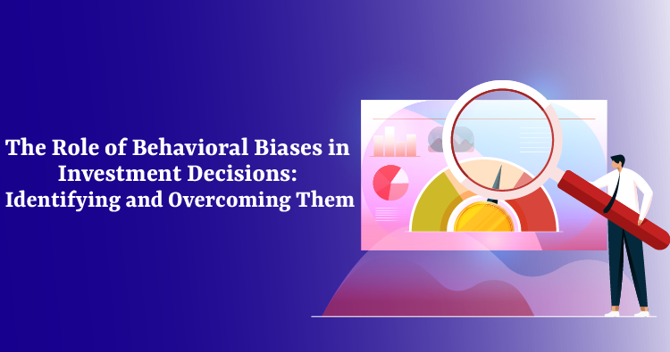The Role of Behavioral Biases in Investment Decisions: Identifying and Overcoming Them